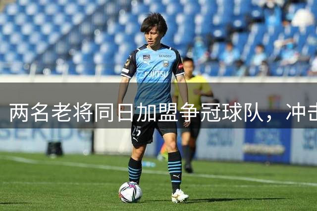 两名老将同日加盟争冠球队，冲击总冠军最后机会