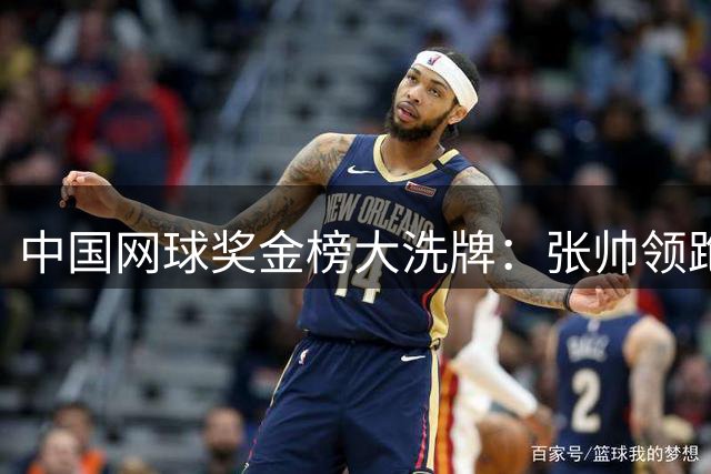 中国网球奖金榜大洗牌：张帅领跑 郑钦文意外落选前五
