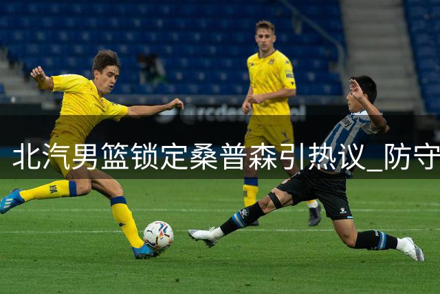 北汽男篮锁定桑普森引热议 防守悍将性价比引援引关注
