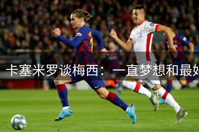 卡塞米罗谈梅西：一直梦想和最好球员踢球 想和足球之神享受比赛