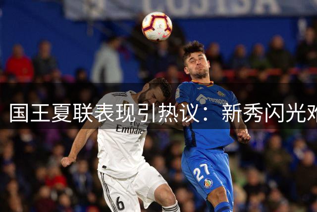国王夏联表现引热议：新秀闪光难掩战术短板 未来调整路在何方