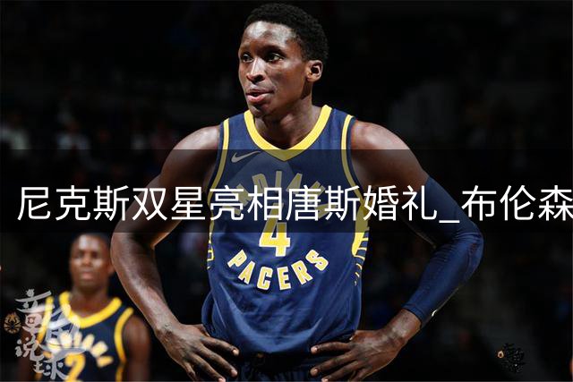 尼克斯双星亮相唐斯婚礼 布伦森哈特亲密合影曝光
