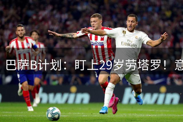巴萨B计划：盯上29岁劳塔罗！意甲8年132球 低于1亿能拿下