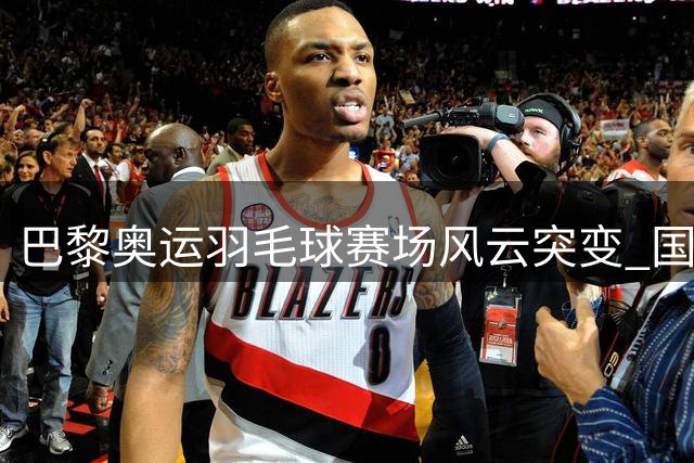 巴黎奥运羽毛球赛场风云突变 国羽男双劲敌丹麦组合强势晋级