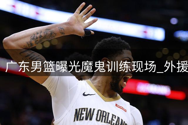 广东男篮曝光魔鬼训练现场 外援与本土球员集体挑战体能极限