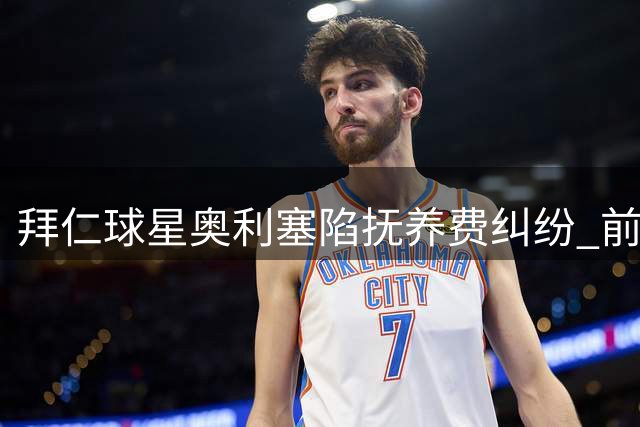 拜仁球星奥利塞陷抚养费纠纷 前女友指控忽视私生女