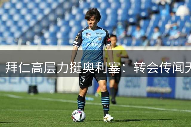 拜仁高层力挺奥利塞：转会传闻无意义，新赛季仍是核心
