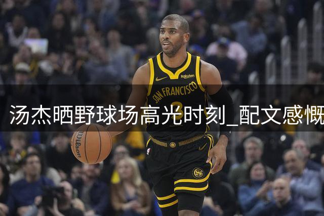 汤杰晒野球场高光时刻 配文感慨青春热血难复制