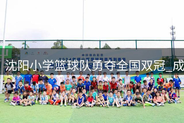 沈阳小学篮球队勇夺全国双冠 成就三连冠伟业
