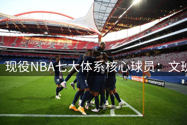 现役NBA七大体系核心球员：文班亚马登顶 库里仅列第三