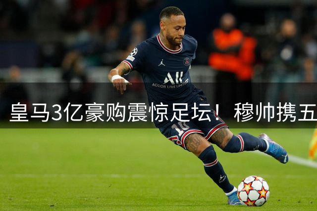 皇马3亿豪购震惊足坛！穆帅携五大强援剑指西甲王座