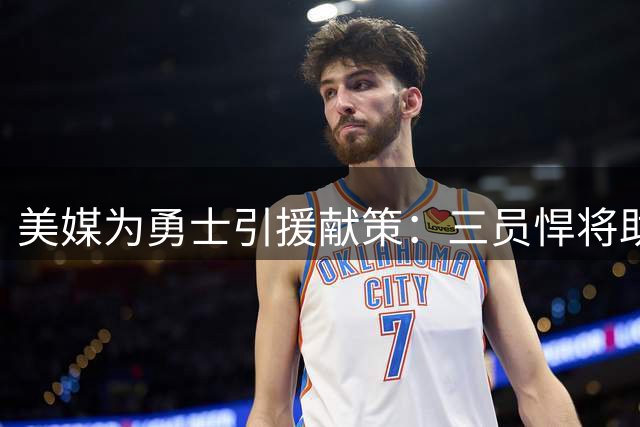 美媒为勇士引援献策：三员悍将助力库里争冠