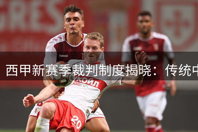 西甲新赛季裁判制度揭晓：传统中场休息不变 多项世界杯新规落地