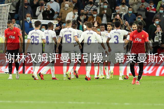 谢林汉姆评曼联引援：蒂莱曼斯难当大任 弗格森时代标准更高