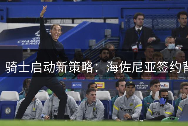 骑士启动新策略：海佐尼亚签约背后暗藏沃森争夺战