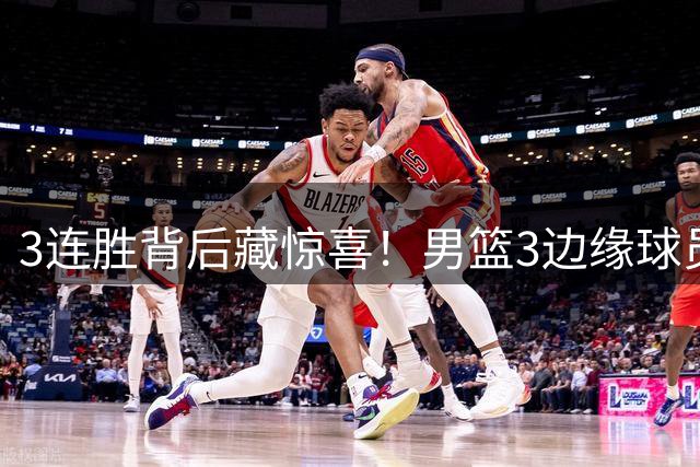 3连胜背后藏惊喜！男篮3边缘球员打出世预赛底气，郭士强没看错人