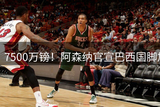 7500万镑！阿森纳官宣巴西国脚加盟 中场大将转投酋长球场