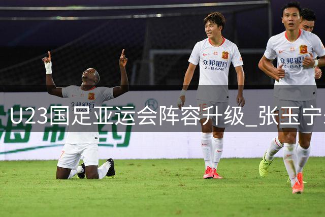 U23国足亚运会阵容升级 张玉宁朱辰杰补强三线